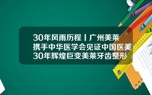 30年风雨历程丨广州美莱携手中华医学会见证中国医美30年辉煌巨变美莱牙齿整形