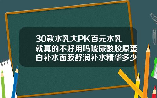 30款水乳大PK百元水乳就真的不好用吗玻尿酸胶原蛋白补水面膜舒润补水精华多少钱一盒
