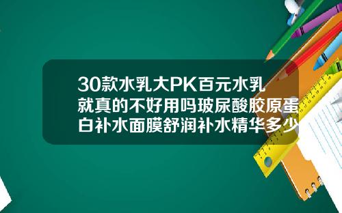 30款水乳大PK百元水乳就真的不好用吗玻尿酸胶原蛋白补水面膜舒润补水精华多少钱