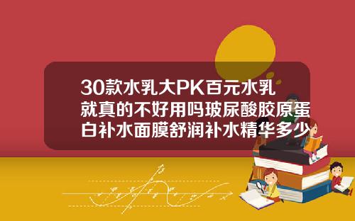 30款水乳大PK百元水乳就真的不好用吗玻尿酸胶原蛋白补水面膜舒润补水精华多少钱