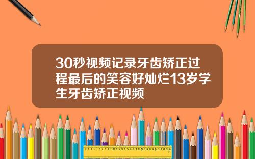 30秒视频记录牙齿矫正过程最后的笑容好灿烂13岁学生牙齿矫正视频