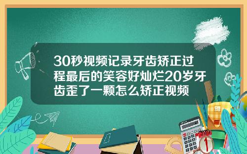 30秒视频记录牙齿矫正过程最后的笑容好灿烂20岁牙齿歪了一颗怎么矫正视频