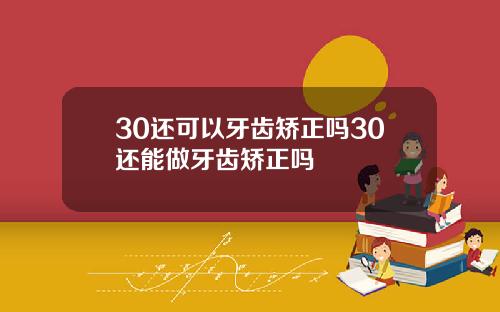 30还可以牙齿矫正吗30还能做牙齿矫正吗