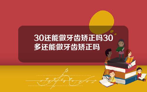 30还能做牙齿矫正吗30多还能做牙齿矫正吗