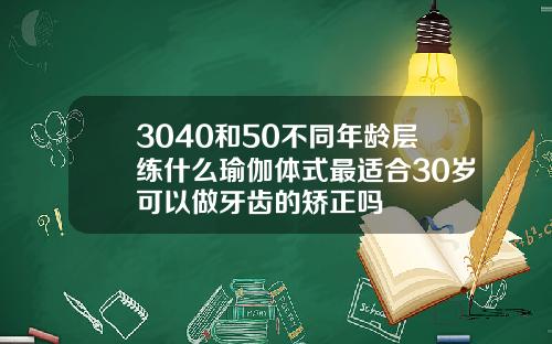 3040和50不同年龄层练什么瑜伽体式最适合30岁可以做牙齿的矫正吗
