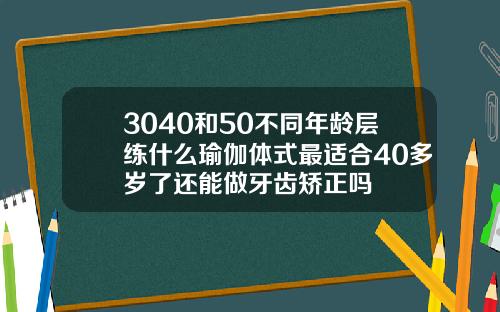 3040和50不同年龄层练什么瑜伽体式最适合40多岁了还能做牙齿矫正吗