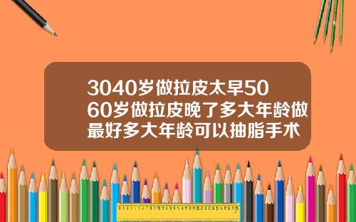 3040岁做拉皮太早5060岁做拉皮晚了多大年龄做最好多大年龄可以抽脂手术
