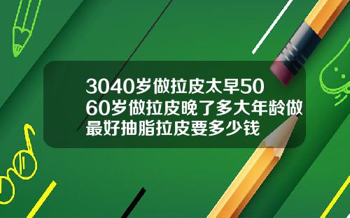 3040岁做拉皮太早5060岁做拉皮晚了多大年龄做最好抽脂拉皮要多少钱