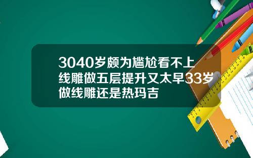3040岁颇为尴尬看不上线雕做五层提升又太早33岁做线雕还是热玛吉