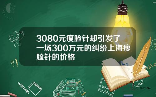 3080元瘦脸针却引发了一场300万元的纠纷上海瘦脸针的价格