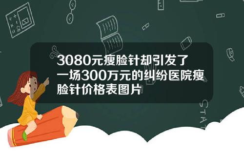 3080元瘦脸针却引发了一场300万元的纠纷医院瘦脸针价格表图片