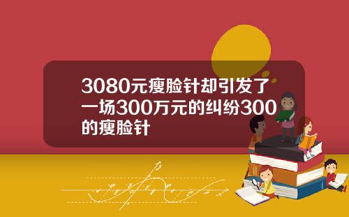 3080元瘦脸针却引发了一场300万元的纠纷300的瘦脸针