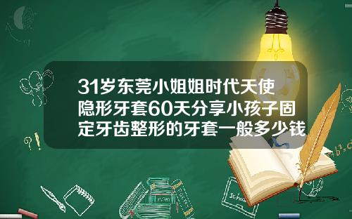 31岁东莞小姐姐时代天使隐形牙套60天分享小孩子固定牙齿整形的牙套一般多少钱