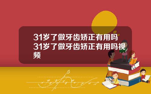 31岁了做牙齿矫正有用吗31岁了做牙齿矫正有用吗视频