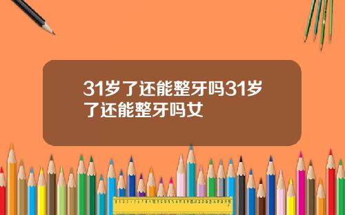 31岁了还能整牙吗31岁了还能整牙吗女