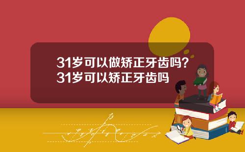 31岁可以做矫正牙齿吗？31岁可以矫正牙齿吗