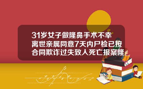 31岁女子做隆鼻手术不幸离世亲属同意7天内尸检已按合同欺诈过失致人死亡报案隆鼻隆鼻医院