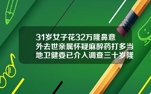 31岁女子花32万隆鼻意外去世亲属怀疑麻醉药打多当地卫健委已介入调查三十岁隆鼻
