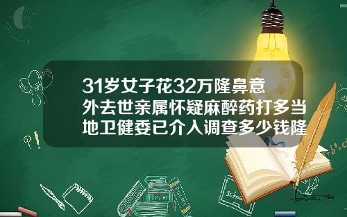 31岁女子花32万隆鼻意外去世亲属怀疑麻醉药打多当地卫健委已介入调查多少钱隆鼻手术
