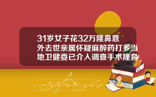 31岁女子花32万隆鼻意外去世亲属怀疑麻醉药打多当地卫健委已介入调查手术隆鼻多少钱一次