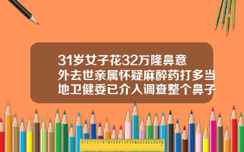 31岁女子花32万隆鼻意外去世亲属怀疑麻醉药打多当地卫健委已介入调查整个鼻子花多少钱