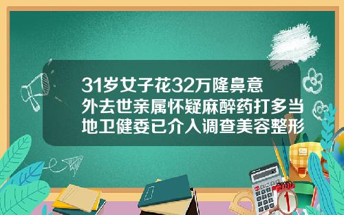 31岁女子花32万隆鼻意外去世亲属怀疑麻醉药打多当地卫健委已介入调查美容整形医院隆鼻