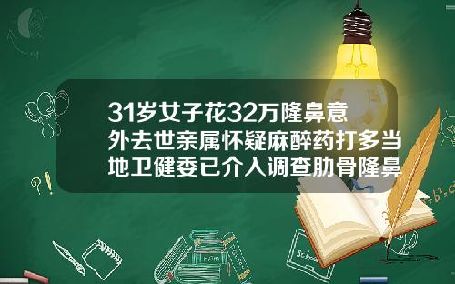 31岁女子花32万隆鼻意外去世亲属怀疑麻醉药打多当地卫健委已介入调查肋骨隆鼻价格多少钱一次