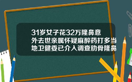 31岁女子花32万隆鼻意外去世亲属怀疑麻醉药打多当地卫健委已介入调查肋骨隆鼻术多少钱