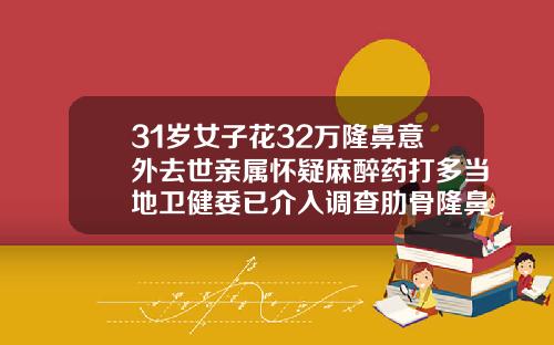 31岁女子花32万隆鼻意外去世亲属怀疑麻醉药打多当地卫健委已介入调查肋骨隆鼻要价格
