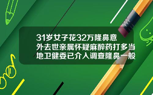 31岁女子花32万隆鼻意外去世亲属怀疑麻醉药打多当地卫健委已介入调查隆鼻一般多少钱啊