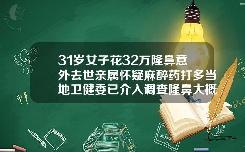 31岁女子花32万隆鼻意外去世亲属怀疑麻醉药打多当地卫健委已介入调查隆鼻大概要多少钱
