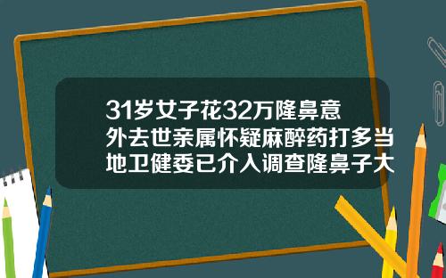 31岁女子花32万隆鼻意外去世亲属怀疑麻醉药打多当地卫健委已介入调查隆鼻子大概多少钱
