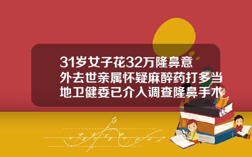 31岁女子花32万隆鼻意外去世亲属怀疑麻醉药打多当地卫健委已介入调查隆鼻手术是多少