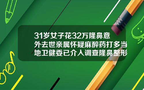 31岁女子花32万隆鼻意外去世亲属怀疑麻醉药打多当地卫健委已介入调查隆鼻整形手术价格