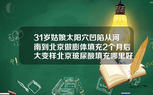31岁姑娘太阳穴凹陷从河南到北京做膨体填充2个月后大变样北京玻尿酸填充哪里好