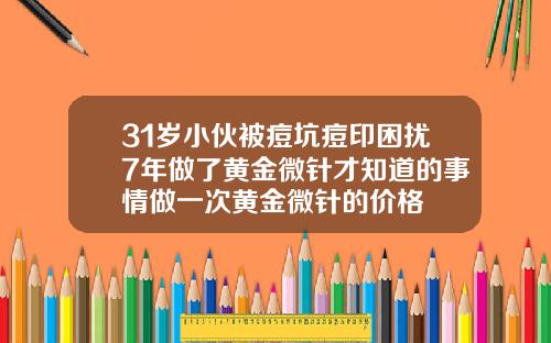 31岁小伙被痘坑痘印困扰7年做了黄金微针才知道的事情做一次黄金微针的价格
