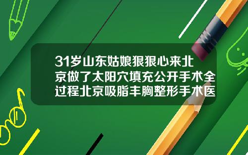 31岁山东姑娘狠狠心来北京做了太阳穴填充公开手术全过程北京吸脂丰胸整形手术医院排名