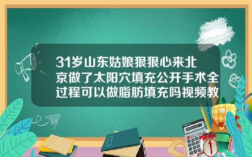 31岁山东姑娘狠狠心来北京做了太阳穴填充公开手术全过程可以做脂肪填充吗视频教程