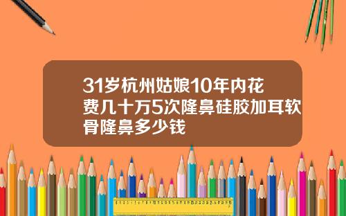 31岁杭州姑娘10年内花费几十万5次隆鼻硅胶加耳软骨隆鼻多少钱