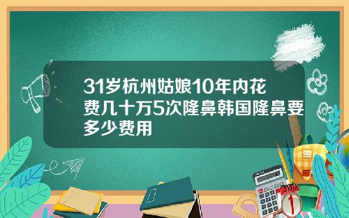31岁杭州姑娘10年内花费几十万5次隆鼻韩国隆鼻要多少费用