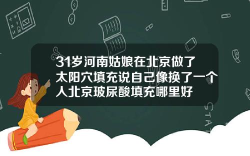 31岁河南姑娘在北京做了太阳穴填充说自己像换了一个人北京玻尿酸填充哪里好