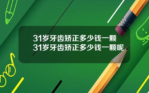 31岁牙齿矫正多少钱一颗31岁牙齿矫正多少钱一颗呢