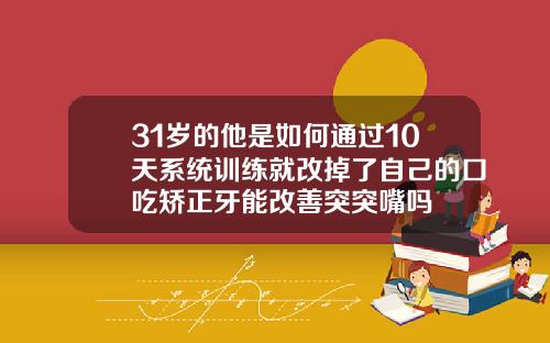 31岁的他是如何通过10天系统训练就改掉了自己的口吃矫正牙能改善突突嘴吗