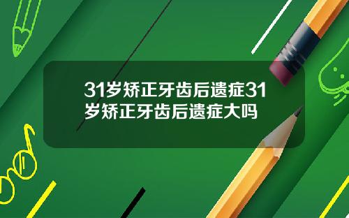 31岁矫正牙齿后遗症31岁矫正牙齿后遗症大吗
