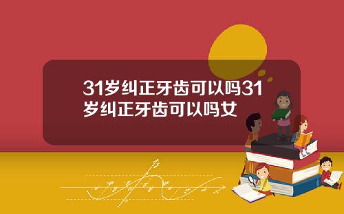 31岁纠正牙齿可以吗31岁纠正牙齿可以吗女