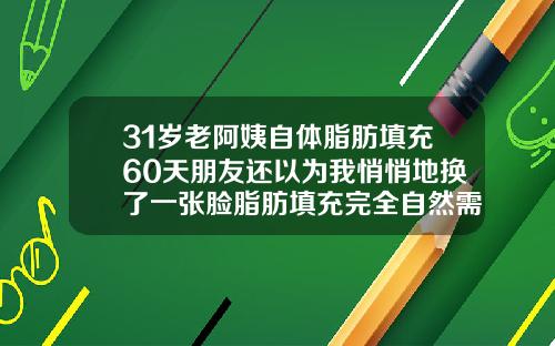 31岁老阿姨自体脂肪填充60天朋友还以为我悄悄地换了一张脸脂肪填充完全自然需要多久