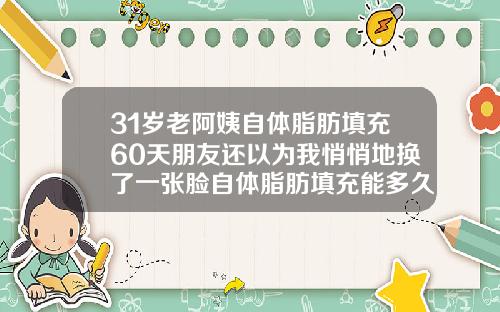 31岁老阿姨自体脂肪填充60天朋友还以为我悄悄地换了一张脸自体脂肪填充能多久