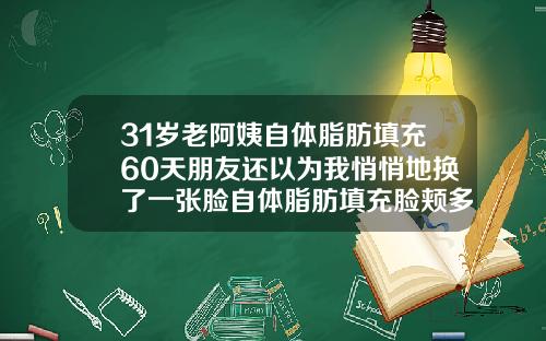 31岁老阿姨自体脂肪填充60天朋友还以为我悄悄地换了一张脸自体脂肪填充脸颊多久恢复自然呢