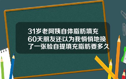 31岁老阿姨自体脂肪填充60天朋友还以为我悄悄地换了一张脸自提填充脂肪要多久