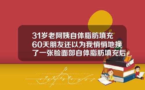31岁老阿姨自体脂肪填充60天朋友还以为我悄悄地换了一张脸面部自体脂肪填充后多久可以洗脸化妆